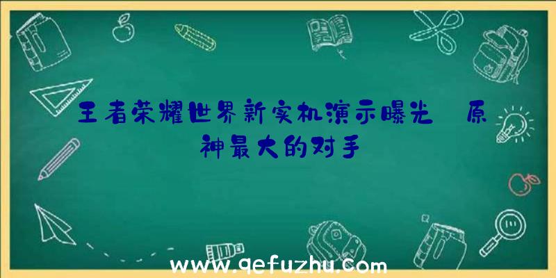 王者荣耀世界新实机演示曝光